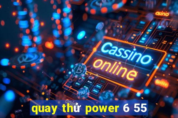 quay thử power 6 55