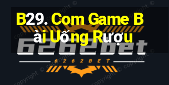 B29. Com Game Bài Uống Rượu