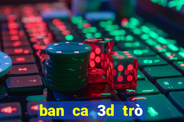 ban ca 3d trò chơi tương tự