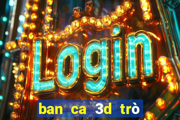 ban ca 3d trò chơi tương tự