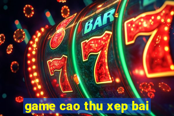 game cao thu xep bai