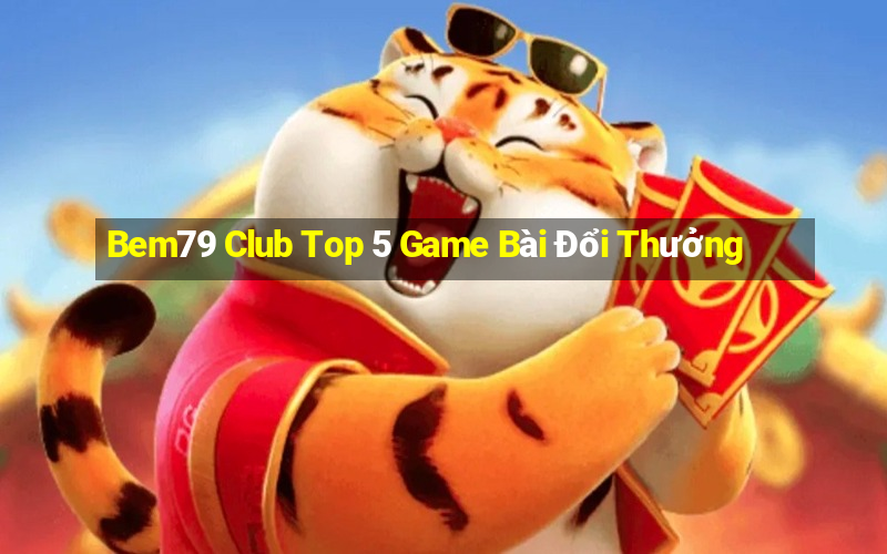 Bem79 Club Top 5 Game Bài Đổi Thưởng