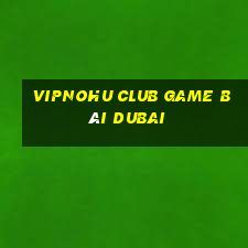 Vipnohu Club Game Bài Dubai