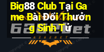 Big88 Club Tại Game Bài Đổi Thưởng Sinh Tử