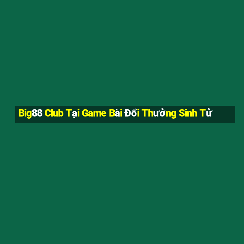 Big88 Club Tại Game Bài Đổi Thưởng Sinh Tử