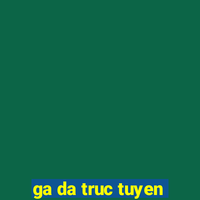 ga da truc tuyen