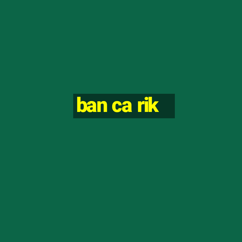 ban ca rik