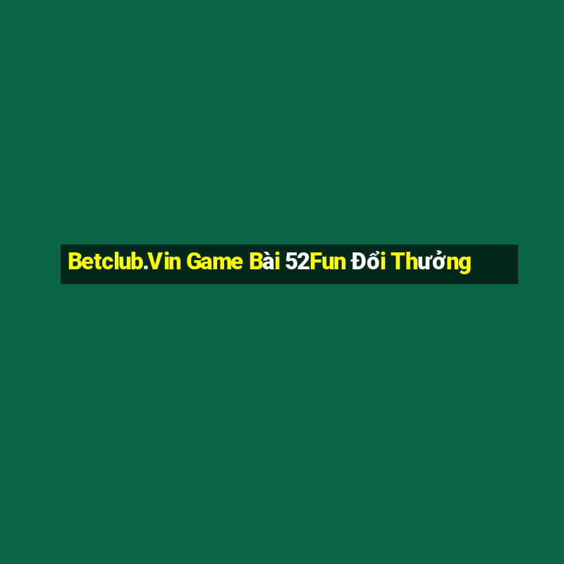 Betclub.Vin Game Bài 52Fun Đổi Thưởng