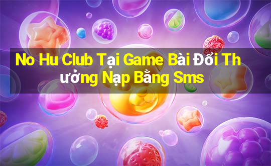 No Hu Club Tại Game Bài Đổi Thưởng Nạp Bằng Sms