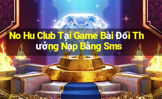 No Hu Club Tại Game Bài Đổi Thưởng Nạp Bằng Sms