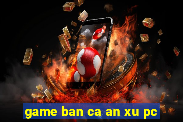 game ban ca an xu pc