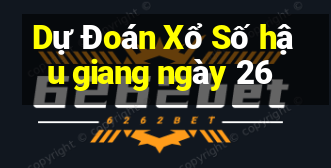 Dự Đoán Xổ Số hậu giang ngày 26