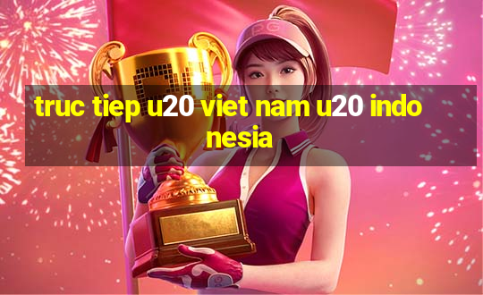 truc tiep u20 viet nam u20 indonesia