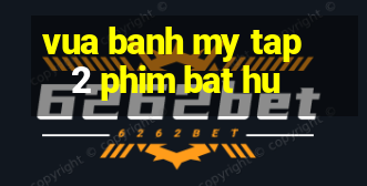 vua banh my tap 2 phim bat hu