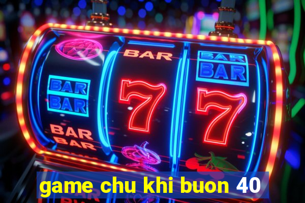 game chu khi buon 40