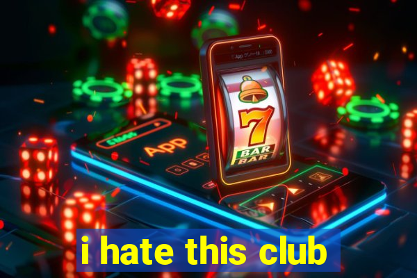 i hate this club