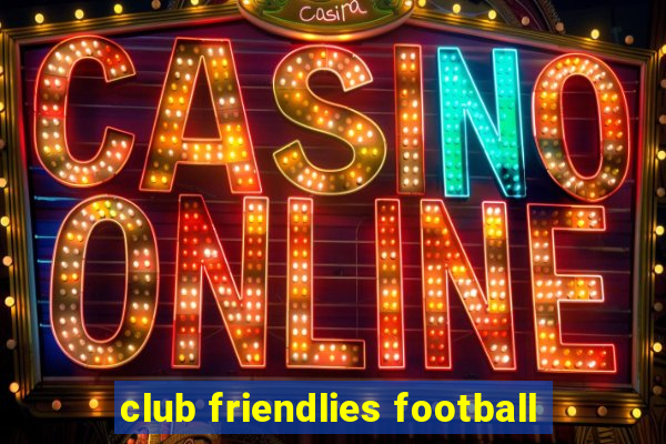 club friendlies football