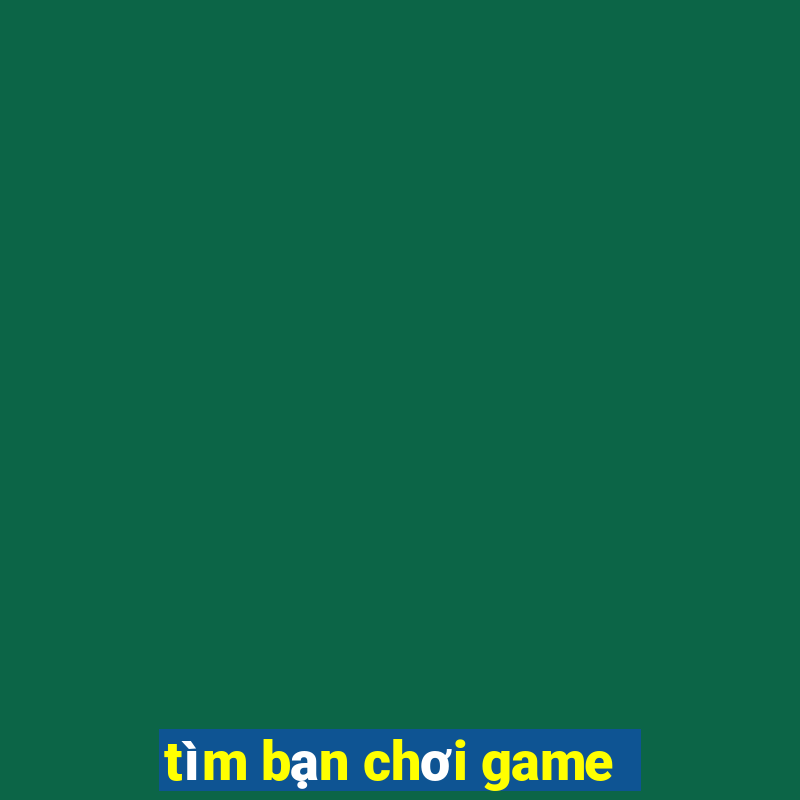 tim ban choi game