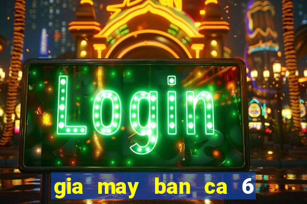 gia may ban ca 6 nguoi choi