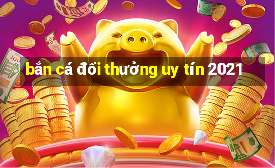 bắn cá đổi thưởng uy tín 2021