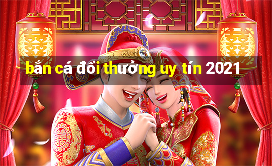 bắn cá đổi thưởng uy tín 2021