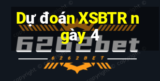 Dự đoán XSBTR ngày 4