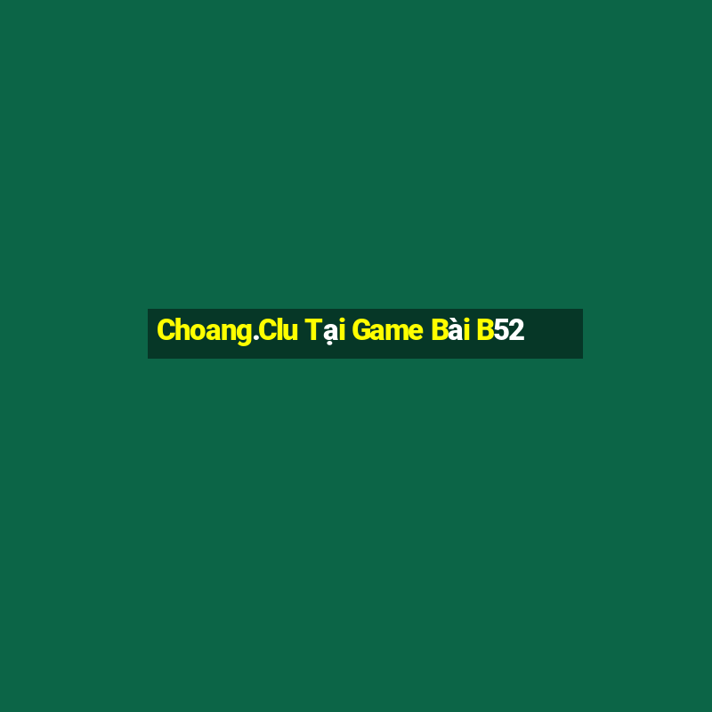 Choang.Clu Tại Game Bài B52