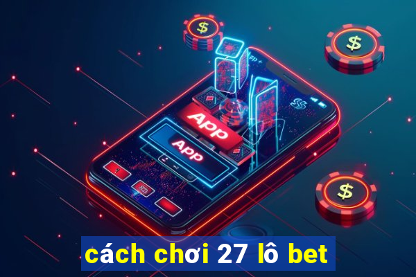 cách chơi 27 lô bet