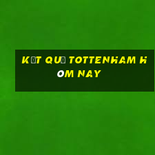 kết quả tottenham hôm nay