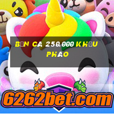 Bắn Cá 250.000 khẩu pháo