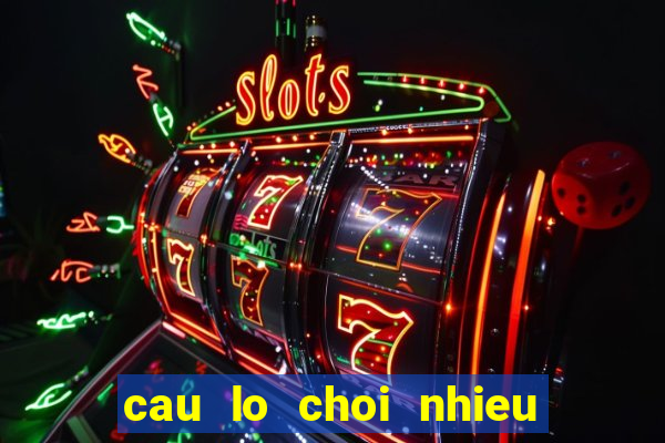 cau lo choi nhieu hom nay