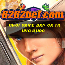 choi game ban ca trung quoc