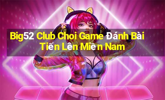 Big52 Club Choi Game Đánh Bài Tiến Lên Miền Nam