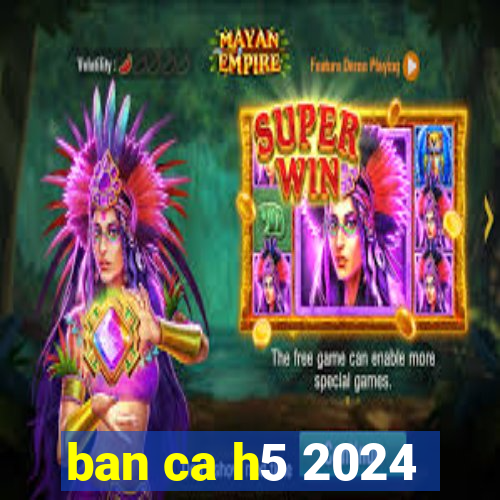 ban ca h5 2024