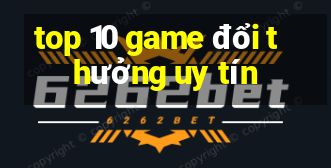 top 10 game đổi thưởng uy tín