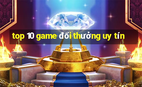 top 10 game đổi thưởng uy tín