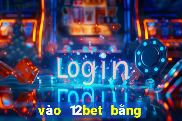 vào 12bet bằng điện thoại