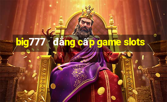 big777   đẳng cấp game slots