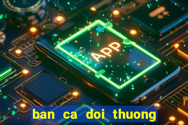 ban ca doi thuong cao viet