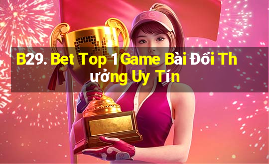 B29. Bet Top 1 Game Bài Đổi Thưởng Uy Tín