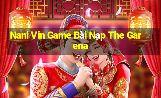 Nani Vin Game Bài Nạp The Garena