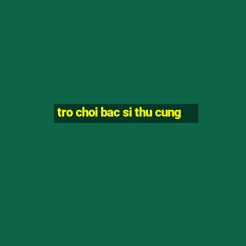 tro choi bac si thu cung