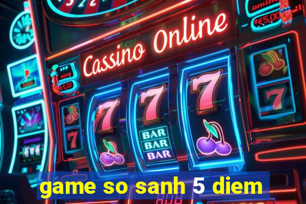 game so sanh 5 diem