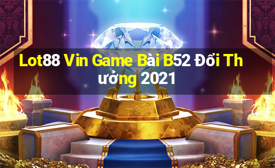 Lot88 Vin Game Bài B52 Đổi Thưởng 2021