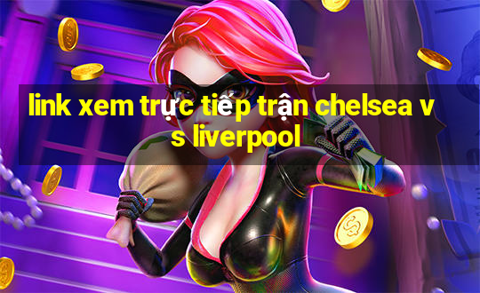 link xem trực tiếp trận chelsea vs liverpool