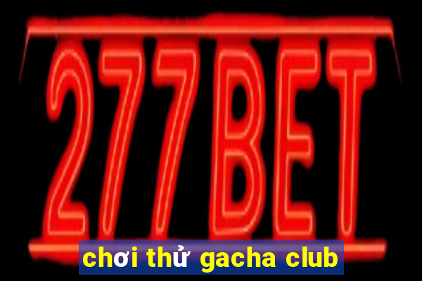 chơi thử gacha club