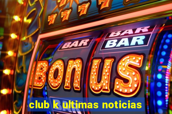 club k ultimas noticias