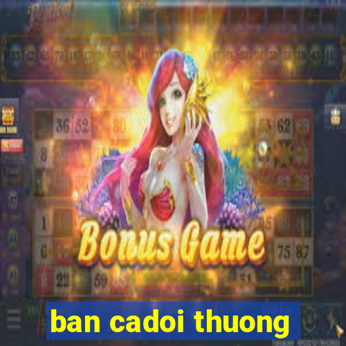 ban cadoi thuong