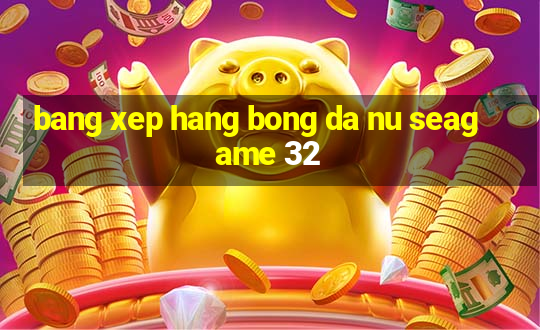 bang xep hang bong da nu seagame 32