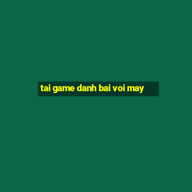 tai game danh bai voi may